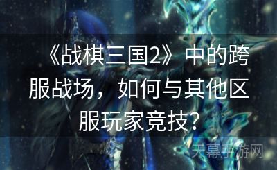 《战棋三国2》中的跨服战场，如何与其他区服玩家竞技？