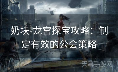 奶块-龙宫探宝攻略：制定有效的公会策略