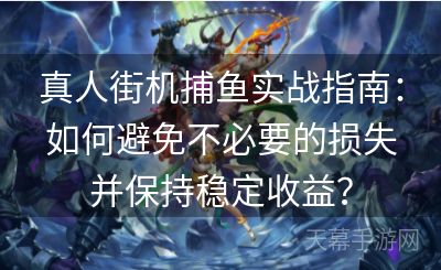 真人街机捕鱼实战指南：如何避免不必要的损失并保持稳定收益？