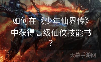 如何在《少年仙界传》中获得高级仙侠技能书？