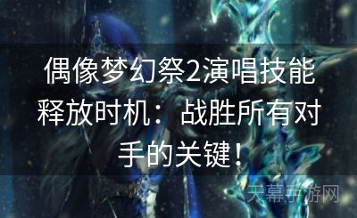 偶像梦幻祭2演唱技能释放时机：战胜所有对手的关键！